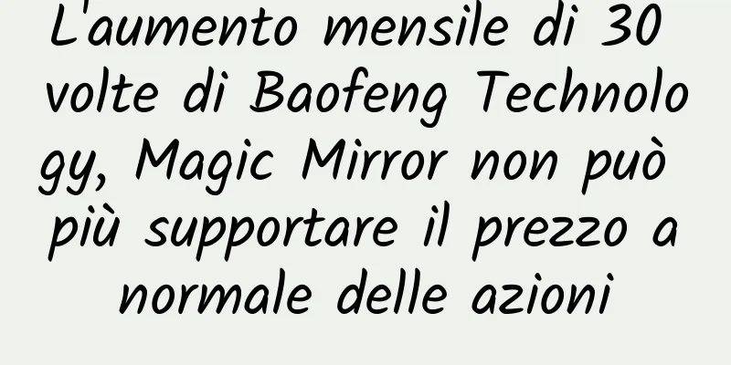 L'aumento mensile di 30 volte di Baofeng Technology, Magic Mirror non può più supportare il prezzo anormale delle azioni