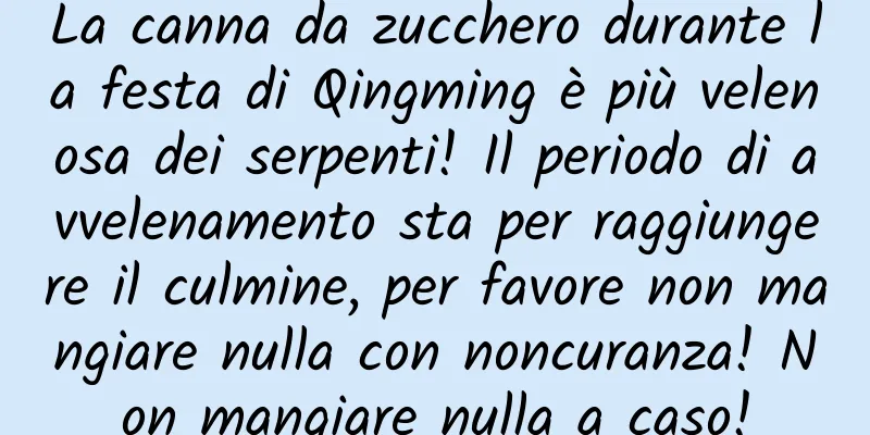 La canna da zucchero durante la festa di Qingming è più velenosa dei serpenti! Il periodo di avvelenamento sta per raggiungere il culmine, per favore non mangiare nulla con noncuranza! Non mangiare nulla a caso!
