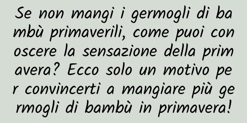 Se non mangi i germogli di bambù primaverili, come puoi conoscere la sensazione della primavera? Ecco solo un motivo per convincerti a mangiare più germogli di bambù in primavera!