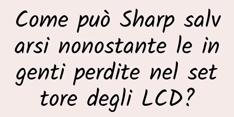 Come può Sharp salvarsi nonostante le ingenti perdite nel settore degli LCD?