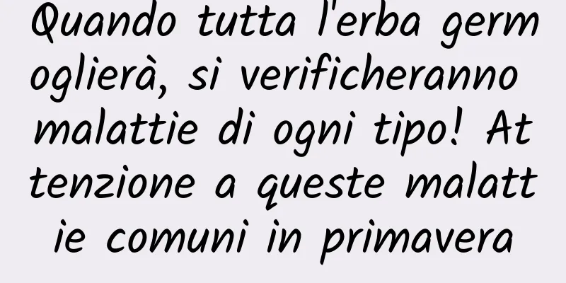 Quando tutta l'erba germoglierà, si verificheranno malattie di ogni tipo! Attenzione a queste malattie comuni in primavera