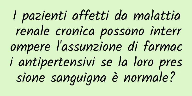 I pazienti affetti da malattia renale cronica possono interrompere l'assunzione di farmaci antipertensivi se la loro pressione sanguigna è normale?