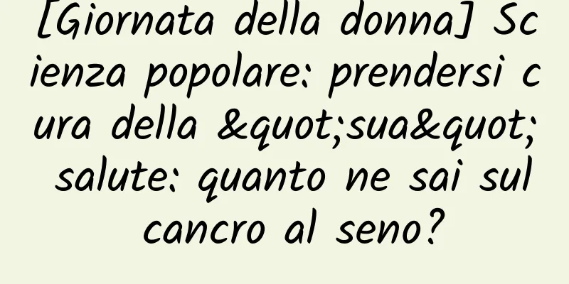[Giornata della donna] Scienza popolare: prendersi cura della "sua" salute: quanto ne sai sul cancro al seno?