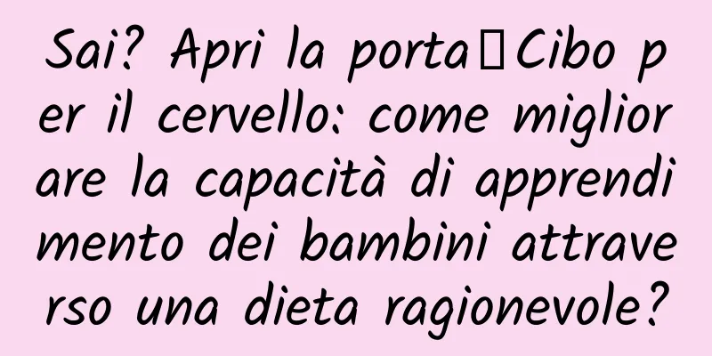 Sai? Apri la porta┋Cibo per il cervello: come migliorare la capacità di apprendimento dei bambini attraverso una dieta ragionevole?