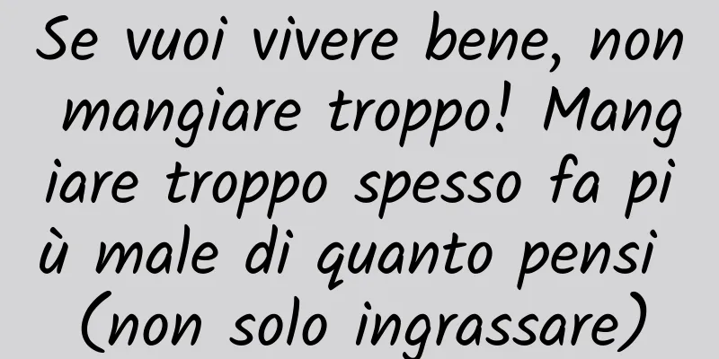 Se vuoi vivere bene, non mangiare troppo! Mangiare troppo spesso fa più male di quanto pensi (non solo ingrassare)