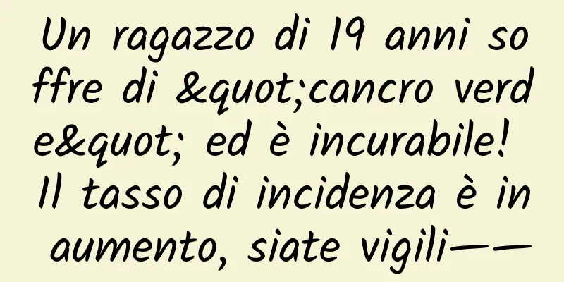 Un ragazzo di 19 anni soffre di "cancro verde" ed è incurabile! Il tasso di incidenza è in aumento, siate vigili——