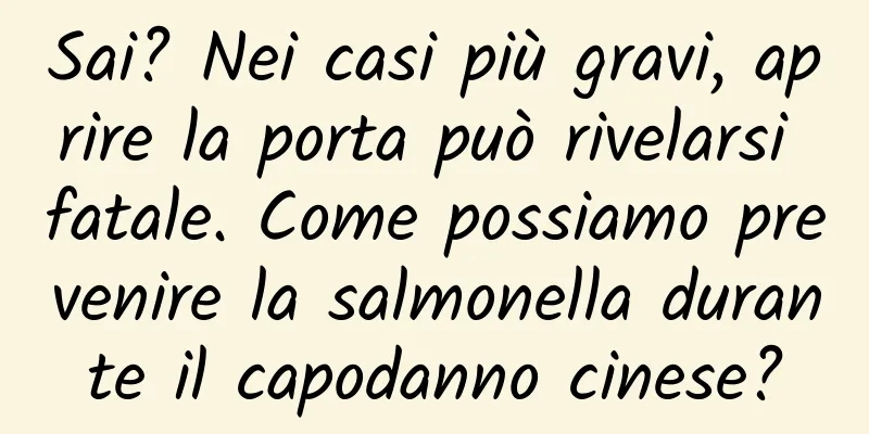 Sai? Nei casi più gravi, aprire la porta può rivelarsi fatale. Come possiamo prevenire la salmonella durante il capodanno cinese?