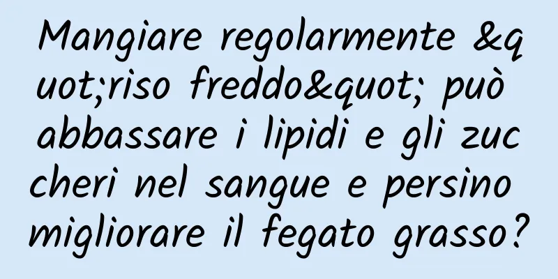 Mangiare regolarmente "riso freddo" può abbassare i lipidi e gli zuccheri nel sangue e persino migliorare il fegato grasso?