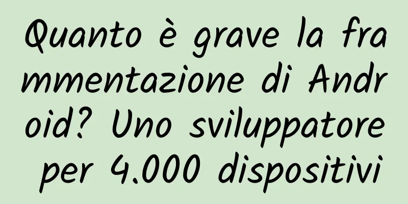 Quanto è grave la frammentazione di Android? Uno sviluppatore per 4.000 dispositivi