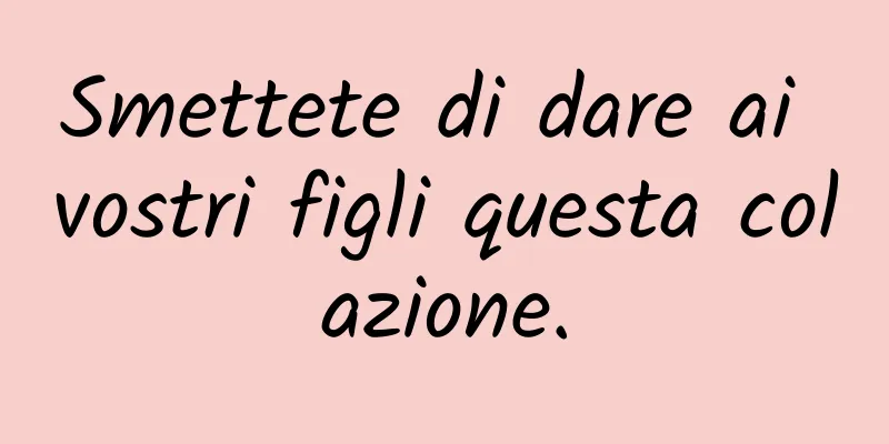 Smettete di dare ai vostri figli questa colazione.