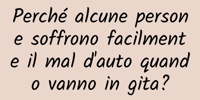 Perché alcune persone soffrono facilmente il mal d'auto quando vanno in gita?