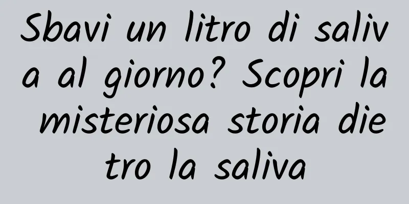 Sbavi un litro di saliva al giorno? Scopri la misteriosa storia dietro la saliva
