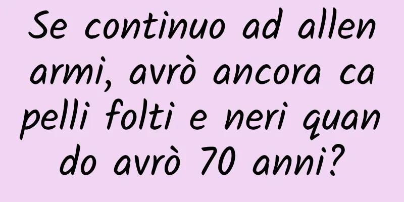 Se continuo ad allenarmi, avrò ancora capelli folti e neri quando avrò 70 anni?