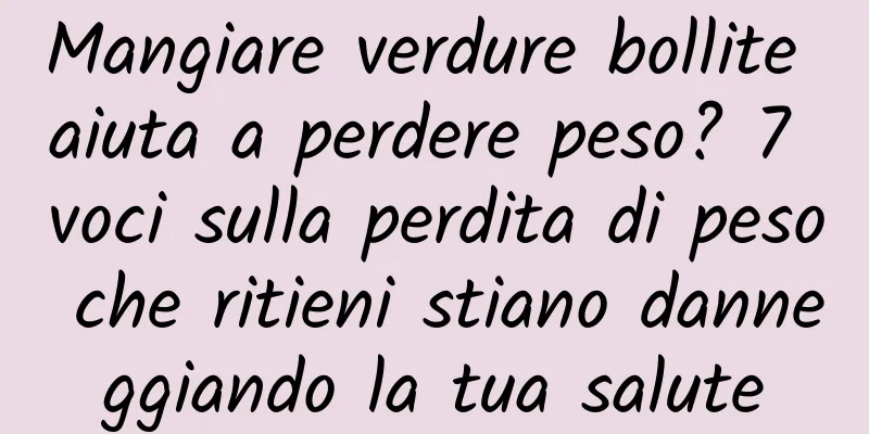 Mangiare verdure bollite aiuta a perdere peso? 7 voci sulla perdita di peso che ritieni stiano danneggiando la tua salute