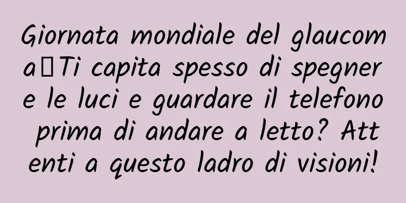 Giornata mondiale del glaucoma丨Ti capita spesso di spegnere le luci e guardare il telefono prima di andare a letto? Attenti a questo ladro di visioni!