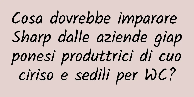 Cosa dovrebbe imparare Sharp dalle aziende giapponesi produttrici di cuociriso e sedili per WC?