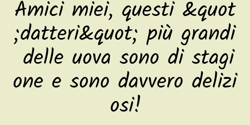 Amici miei, questi "datteri" più grandi delle uova sono di stagione e sono davvero deliziosi!