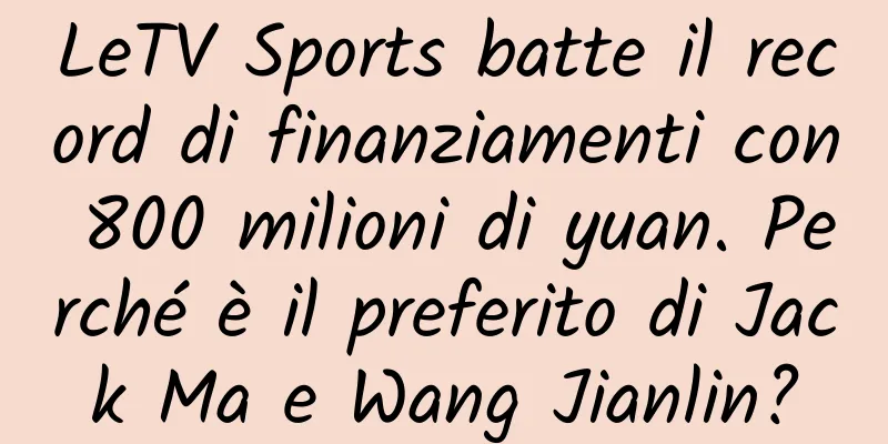 LeTV Sports batte il record di finanziamenti con 800 milioni di yuan. Perché è il preferito di Jack Ma e Wang Jianlin?