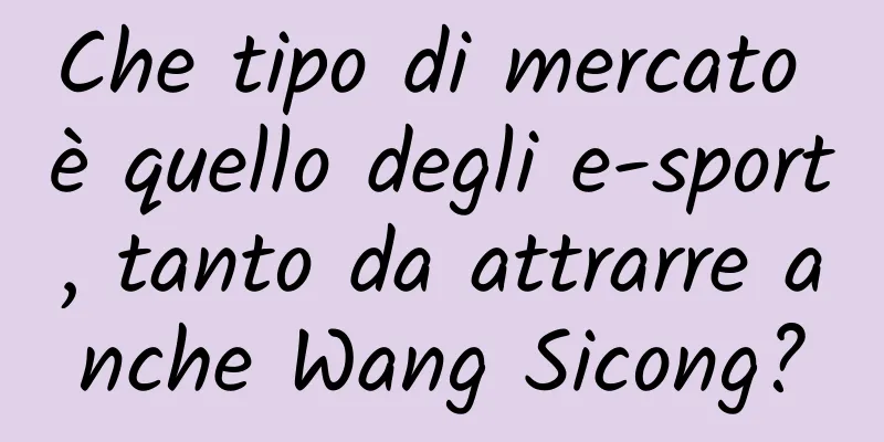 Che tipo di mercato è quello degli e-sport, tanto da attrarre anche Wang Sicong?