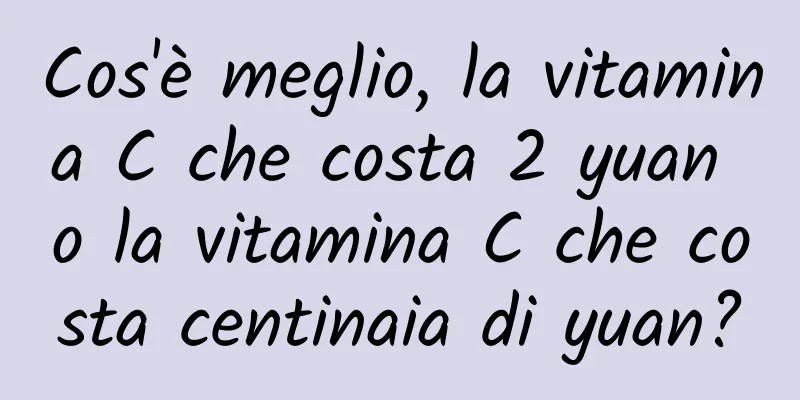 Cos'è meglio, la vitamina C che costa 2 yuan o la vitamina C che costa centinaia di yuan?