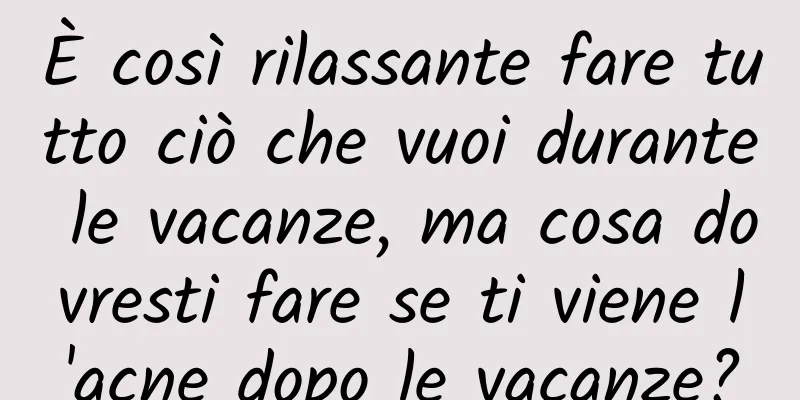 È così rilassante fare tutto ciò che vuoi durante le vacanze, ma cosa dovresti fare se ti viene l'acne dopo le vacanze?