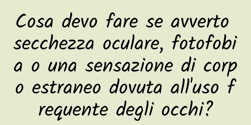 Cosa devo fare se avverto secchezza oculare, fotofobia o una sensazione di corpo estraneo dovuta all'uso frequente degli occhi?