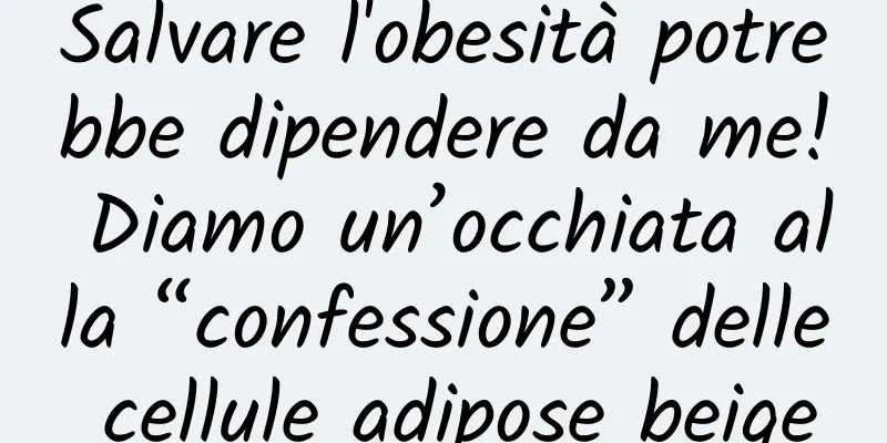 Salvare l'obesità potrebbe dipendere da me! Diamo un’occhiata alla “confessione” delle cellule adipose beige