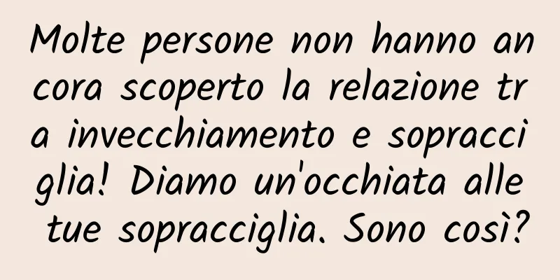 Molte persone non hanno ancora scoperto la relazione tra invecchiamento e sopracciglia! Diamo un'occhiata alle tue sopracciglia. Sono così?