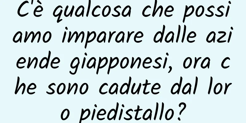 C'è qualcosa che possiamo imparare dalle aziende giapponesi, ora che sono cadute dal loro piedistallo?