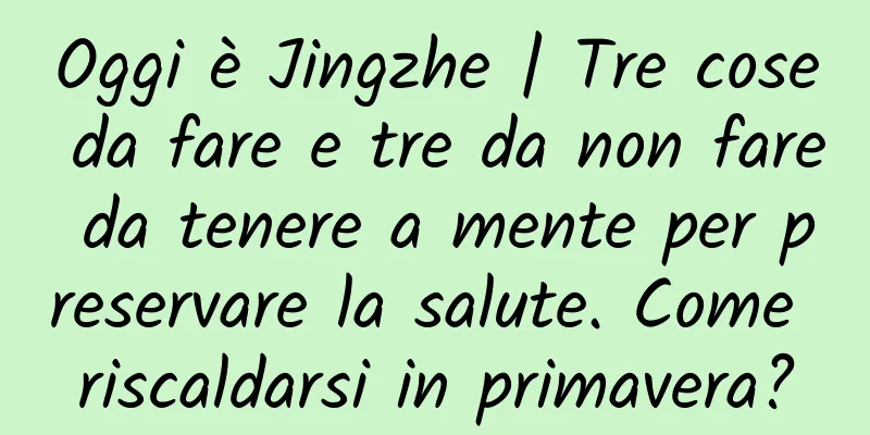 Oggi è Jingzhe | Tre cose da fare e tre da non fare da tenere a mente per preservare la salute. Come riscaldarsi in primavera?
