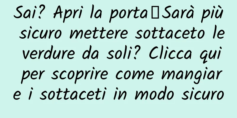 Sai? Apri la porta┋Sarà più sicuro mettere sottaceto le verdure da soli? Clicca qui per scoprire come mangiare i sottaceti in modo sicuro