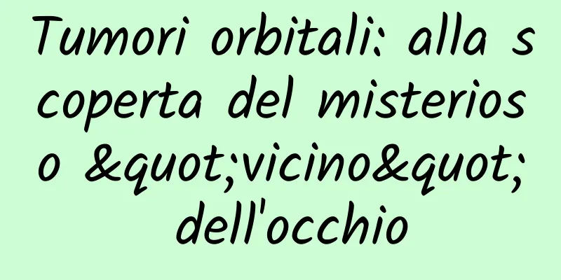 Tumori orbitali: alla scoperta del misterioso "vicino" dell'occhio