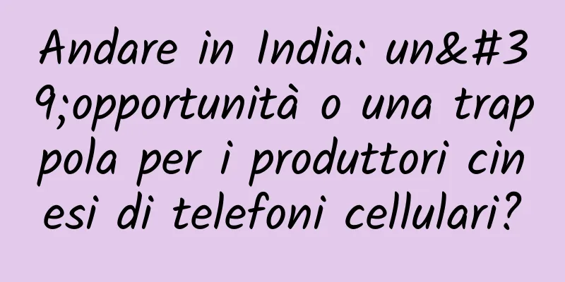 Andare in India: un'opportunità o una trappola per i produttori cinesi di telefoni cellulari?