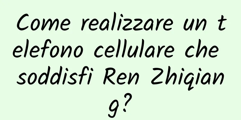 Come realizzare un telefono cellulare che soddisfi Ren Zhiqiang?