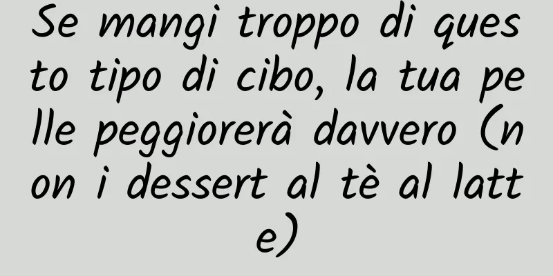 Se mangi troppo di questo tipo di cibo, la tua pelle peggiorerà davvero (non i dessert al tè al latte)