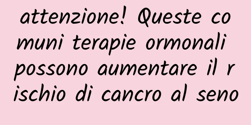 attenzione! Queste comuni terapie ormonali possono aumentare il rischio di cancro al seno