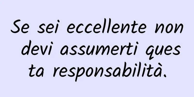 Se sei eccellente non devi assumerti questa responsabilità.