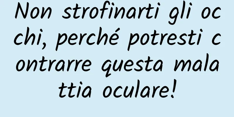 Non strofinarti gli occhi, perché potresti contrarre questa malattia oculare!