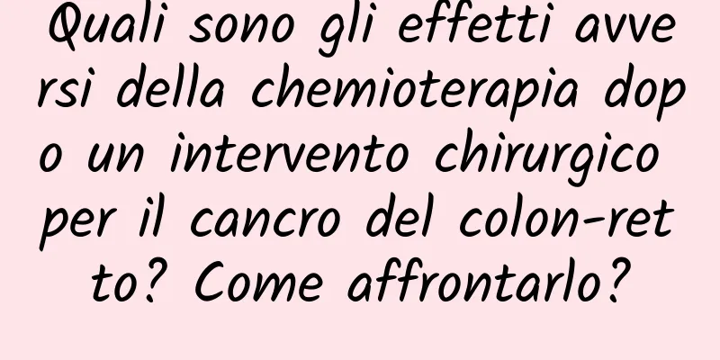 Quali sono gli effetti avversi della chemioterapia dopo un intervento chirurgico per il cancro del colon-retto? Come affrontarlo?