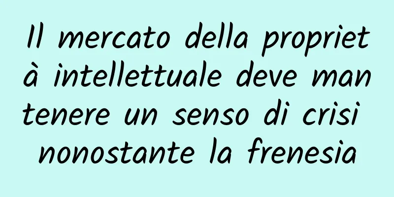 Il mercato della proprietà intellettuale deve mantenere un senso di crisi nonostante la frenesia