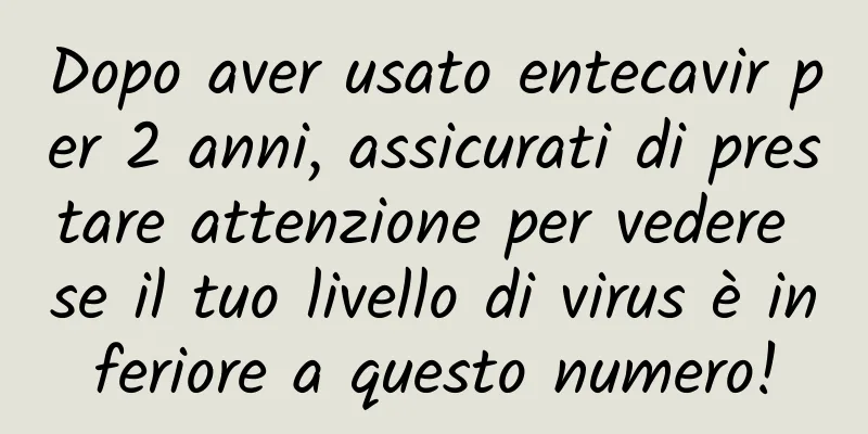 Dopo aver usato entecavir per 2 anni, assicurati di prestare attenzione per vedere se il tuo livello di virus è inferiore a questo numero!