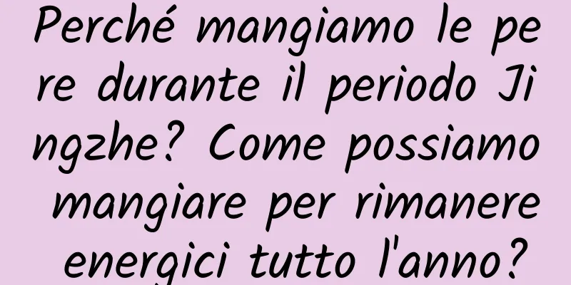 Perché mangiamo le pere durante il periodo Jingzhe? Come possiamo mangiare per rimanere energici tutto l'anno?