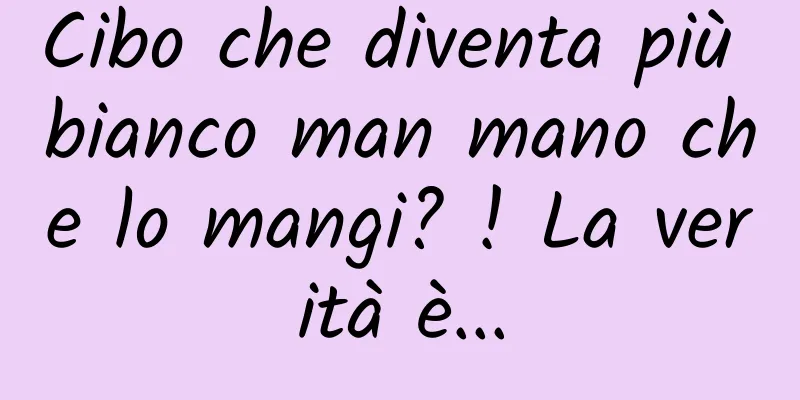 Cibo che diventa più bianco man mano che lo mangi? ! La verità è...