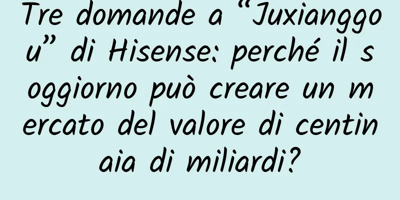 Tre domande a “Juxianggou” di Hisense: perché il soggiorno può creare un mercato del valore di centinaia di miliardi?