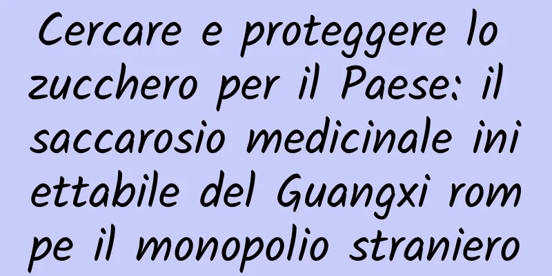 Cercare e proteggere lo zucchero per il Paese: il saccarosio medicinale iniettabile del Guangxi rompe il monopolio straniero