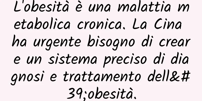 L'obesità è una malattia metabolica cronica. La Cina ha urgente bisogno di creare un sistema preciso di diagnosi e trattamento dell'obesità.