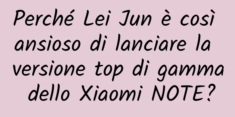 Perché Lei Jun è così ansioso di lanciare la versione top di gamma dello Xiaomi NOTE?
