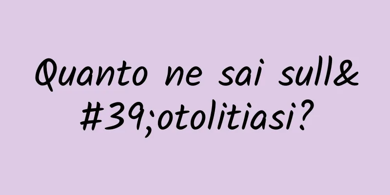 Quanto ne sai sull'otolitiasi?