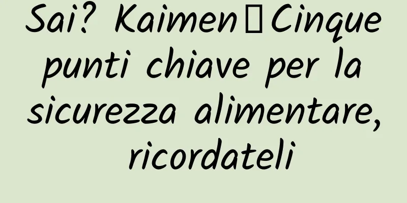 Sai? Kaimen┋Cinque punti chiave per la sicurezza alimentare, ricordateli