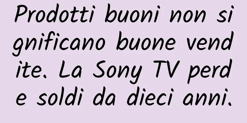 Prodotti buoni non significano buone vendite. La Sony TV perde soldi da dieci anni.